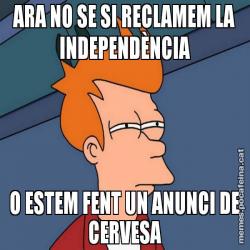 ARA NO SE SI RECLAMEM LA INDEPENDÈNCIA O ESTEM FENT UN ANUNCI DE CERVESA