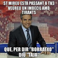 ST MIREU ESTÀ PASSANT A TV3 VEUREU UN IMBÈCIL AMB TIRANTS QUE, PER DIR "BORRATXO" DIU "TAJA"