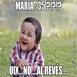 MARIA : 35 ?!?!? UIX...NO....AL REVÉS....