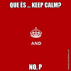 QUE ÉS ... KEEP CALM? NO, P
