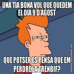 UNA TIA BONA VOL QUE QUEDEM EL DIA 9 D'AGOST QUE POTSER ES PENSA QUE EM PERDRÉ LA TRENBIF?
