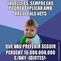 INDECISOS, SEMPRE ENS PODREU EXPLICAR AMB ORGULL ALS NÉTS QUE VAU PREFERIR SEGUIR PERDENT 16.000.000.000 €/ANY -IDIOTES!-