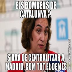 ELS BOMBERS DE CATALUNYA ?  S'HAN DE CENTRALITZAR A MADRID, COM TOT EL DEMÉS