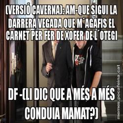 (VERSIÓ CAVERNA): AM-QUE SIGUI LA DARRERA VEGADA QUE M´AGAFIS EL CARNET PER FER DE XOFER DE L´OTEGI DF -(LI DIC QUE A MÉS A MÉS CONDUIA MAMAT?)