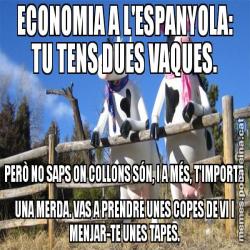 ECONOMIA A L'ESPANYOLA: TU TENS DUES VAQUES. PERÒ NO SAPS ON COLLONS SÓN, I A MÉS, T'IMPORTA UNA MERDA. VAS A PRENDRE UNES COPES DE VI I MENJAR-TE UNES TAPES.