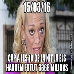 15/03/16 CAP A LES 10 DE LA NIT JA ELS HAUREM FOTUT 3368 MILIONS