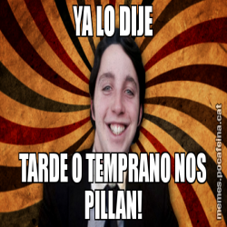 YA LO DIJE TARDE O TEMPRANO NOS PILLAN!