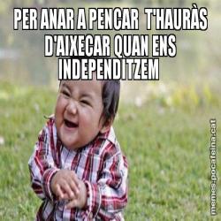 PER ANAR A PENCAR  T'HAURÀS D'AIXECAR QUAN ENS INDEPENDITZEM