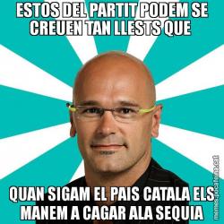 ESTOS DEL PARTIT PODEM SE CREUEN TAN LLESTS QUE  QUAN SIGAM EL PAIS CATALA ELS MANEM A CAGAR ALA SEQUIA