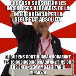 PROPOSO SUBSTITUIR LES INCERTESES DERIVADES DE LA INDEPENDÈNCIA PER LA SEGURETAT ABSOLUTA DE QUE ENS CONTINUARAN ROBARANT ELS  16.000.000.000 CADA ANY FINS QUE ENS ENFONSEM AMB EL TITÀNIC ESPANYOL