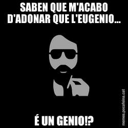 SABEN QUE M'ACABO D'ADONAR QUE L'EUGENIO... É UN GENIO!?