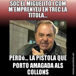 SOC EL MIGUELITO I COM M'EMPRENYEU EN TREC LA TITOLA... PERDó... LA PISTOLA QUE PORTO AMAGADA ALS COLLONS
