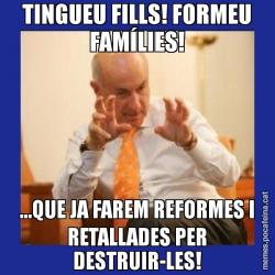 TINGUEU FILLS! FORMEU FAMÍLIES! ...QUE JA FAREM REFORMES I RETALLADES PER DESTRUIR-LES!