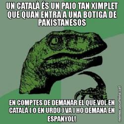 UN CATALÀ ÉS UN PAIO TAN XIMPLET QUE QUAN ENTRA A UNA BOTIGA DE PAKISTANESOS EN COMPTES DE DEMANAR EL QUE VOL EN CATALÀ ( O EN URDÚ ) VA I HO DEMANA EN ESPANYOL!