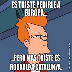 ES TRISTE PEDIRLE A EUROPA... ...PERO MÁS TRISTE ES  ROBARLE A CATALUNYA.