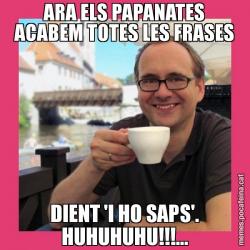 ARA ELS PAPANATES ACABEM TOTES LES FRASES DIENT 'I HO SAPS'. HUHUHUHU!!!...