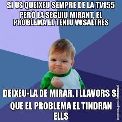 SI US QUEIXEU SEMPRE DE LA TV155 PERÒ LA SEGUIU MIRANT, EL PROBLEMA EL TENIU VOSALTRES DEIXEU-LA DE MIRAR, I LLAVORS SÍ QUE EL PROBLEMA EL TINDRAN ELLS