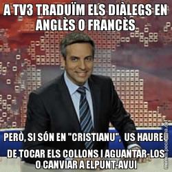 A TV3 TRADUÏM ELS DIÀLEGS EN ANGLÈS O FRANCÈS PERÒ, SI SÓN EN "CRISTIANU",  US HAUREU DE TOCAR ELS COLLONS I AGUANTAR-LOS O CANVIAR A ELPUNT-AVUI