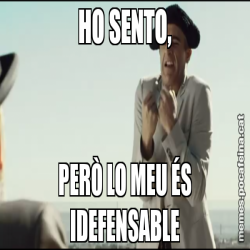 HO SENTO, PERÒ LO MEU ÉS IDEFENSABLE