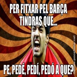 PER FITXAR PEL BARÇA TINDRAS QUE... PE, PEDÉ, PEDÍ, PEDÓ A QUE?