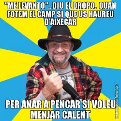 "ME LEVANTO".. DIU EL DROPO.  QUAN FOTEM EL CAMP SI QUE US HAUREU D'AIXECAR PER ANAR A PENCAR SI VOLEU MENJAR CALENT