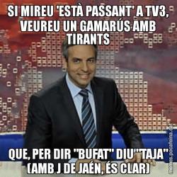 SI MIREU 'ESTÀ PASSANT' A TV3, VEUREU UN GAMARÚS AMB TIRANTS QUE, PER DIR "BUFAT" DIU "TAJA" (AMB J DE JAÉN, ÉS CLAR)