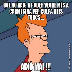 QUE NO VAIG A PODER VEURE MÉS A CARMESINA PER CULPA DELS TURCS ... AIXÒ MAI !!!