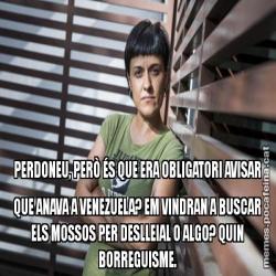 PERDONEU, PERÒ ÉS QUE ERA OBLIGATORI AVISAR QUE ANAVA A VENEZUELA? EM VINDRAN A BUSCAR ELS MOSSOS PER DESLLEIAL O ALGO? QUIN BORREGUISME.
