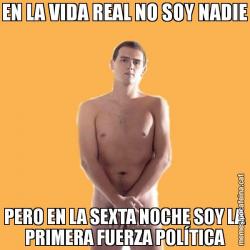 EN LA VIDA REAL NO SOY NADIE PERO EN LA SEXTA NOCHE SOY LA PRIMERA FUERZA POLÍTICA