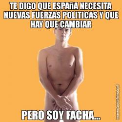 TE DIGO QUE ESPAñA NECESITA NUEVAS FUERZAS POLITICAS Y QUE HAY QUE CAMBIAR PERO SOY FACHA...