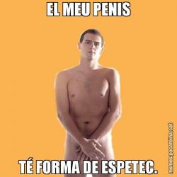 EL MEU PENIS TÉ FORMA DE ESPETEC.