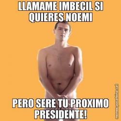 LLAMAME IMBECIL SI QUIERES NOEMI PERO SERE TU PROXIMO PRESIDENTE!
