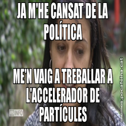 JA M'HE CANSAT DE LA POLÍTICA ME'N VAIG A TREBALLAR A L'ACCELERADOR DE PARTÍCULES