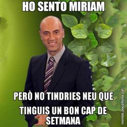 HO SENTO MIRIAM PERÒ NO TINDRIES NEU QUE TINGUIS UN BON CAP DE SETMANA