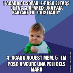 1-ACABO DE SOPAR. 2-POSO EL FAQS DE TV3. 3-APAREIX UNA PAIA PARLANT EN "CRISTIANO"  4- ACABO AQUEST MEM. 5- EM POSO A VEURE UNA PELI DELS MARX