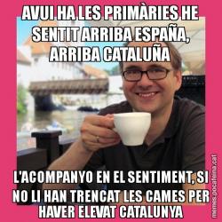 AVUI HA LES PRIMÀRIES HE SENTIT ARRIBA ESPAÑA, ARRIBA CATALUÑA L'ACOMPANYO EN EL SENTIMENT, SI NO LI HAN TRENCAT LES CAMES PER HAVER ELEVAT CATALUNYA