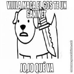 VIJILA MACA EL GOS TE UN GANIVET  JO,JO QUÉ VA