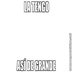 LA TENGO ASÍ DE GRANDE