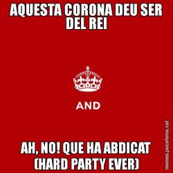 AQUESTA CORONA DEU SER DEL REI AH, NO! QUE HA ABDICAT (HARD PARTY EVER)