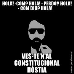HOLA! -COM? HOLA! - PERDÓ? HOLA! - COM DIU? HOLA!     VES-TE'N AL CONSTITUCIONAL HÒSTIA
