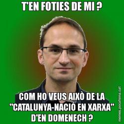 T'EN FOTIES DE MI ? COM HO VEUS AIXÒ DE LA "CATALUNYA-NACIÓ EN XARXA" D'EN DOMENECH ?