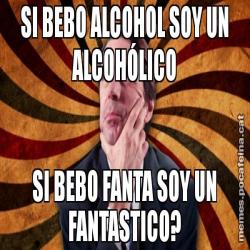 SI BEBO ALCOHOL SOY UN ALCOHÓLICO SI BEBO FANTA SOY UN FANTASTICO?