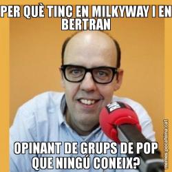 PER QUÈ TINC EN MILKYWAY I EN BERTRAN OPINANT DE GRUPS DE POP QUE NINGÚ CONEIX?