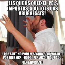 -ELS QUE US QUEIXEU PELS IMPOSTOS, SOU TOTS UNS ABURGESATS! -I PER TANT, NO PODEM SEGUIR SENT VOTANTS VOSTRES OI?   -NOOO! PER AIXÒ SÍ QUE SOU GENT NORMAL!