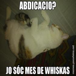 ABDICACIO? JO SÓC MES DE WHISKAS