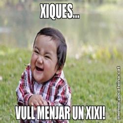 XIQUES...  VULL MENJAR UN XIXI!