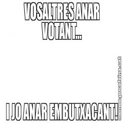 VOSALTRES ANAR VOTANT... I JO ANAR EMBUTXACANT!