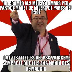 HE PROMÈS ALS MEUS GERMANS PER PART DE MARE I DE MILERS DE PARES DEL PSOE QUE ELS TITELLES DEL PSC VOTAREM SEMPRE EL QUE ELLS ENS MANIN DES DE MADRID