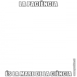 LA PACIÈNCIA ÉS LA MARE DE LA CIÈNCIA