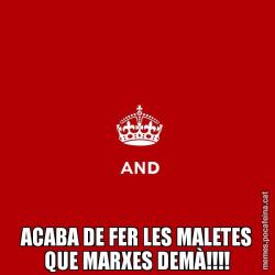 ACABA DE FER LES MALETES QUE MARXES DEMÀ!!!!